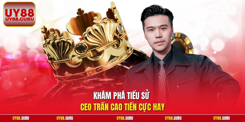 Khám phá tiểu sử CEO Trần Cao Tiến cực hay
