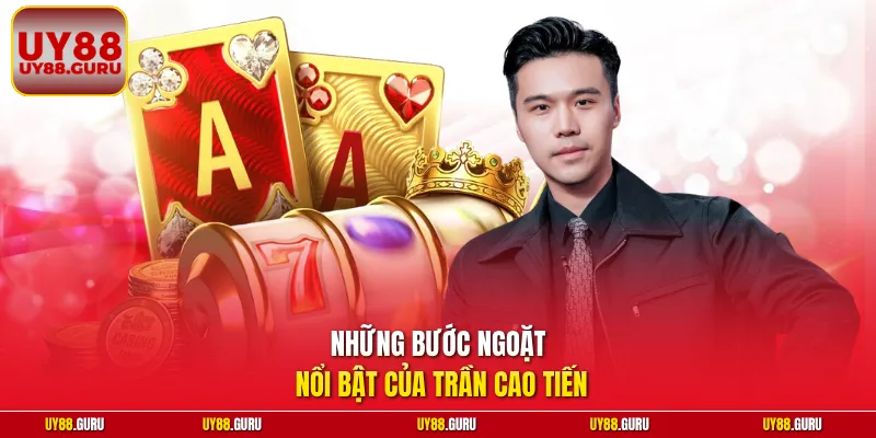 Những bước ngoặt nổi bật của Trần Cao Tiến