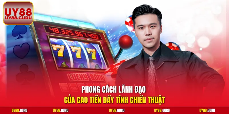 Phong cách lãnh đạo của Cao Tiến đầy tính chiến thuật