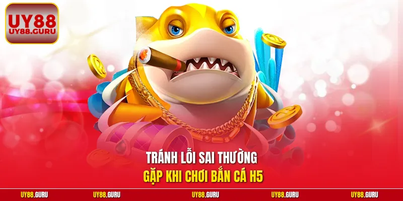 Tránh lỗi sai thường gặp khi chơi bắn cá H5